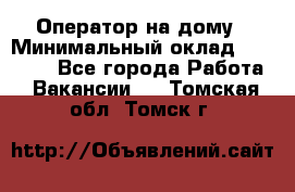 Оператор на дому › Минимальный оклад ­ 40 000 - Все города Работа » Вакансии   . Томская обл.,Томск г.